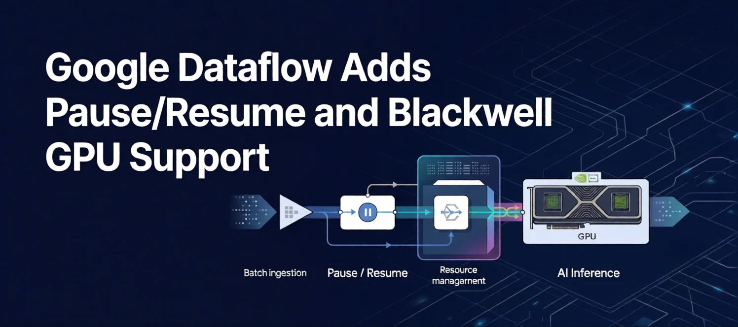 Google Dataflow Adds Pause/Resume and Blackwell GPU Support for AI Workloads